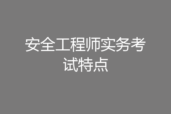 安全工程师实务考试特点