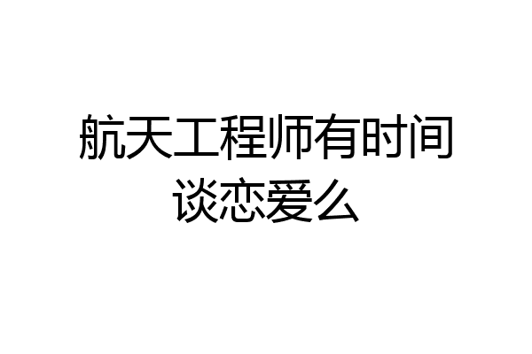 航天工程师有时间谈恋爱么