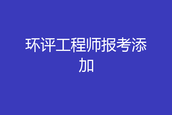 环评工程师报考添加