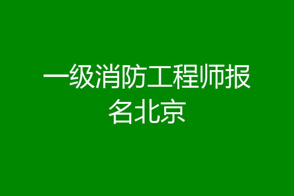 一级消防工程师报名北京