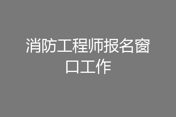消防工程师报名窗口工作