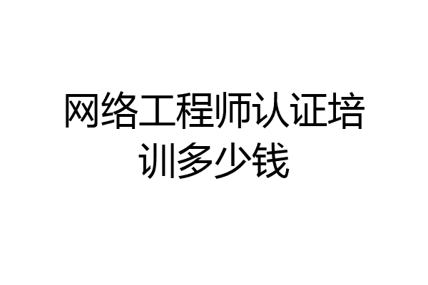 网络工程师认证培训多少钱