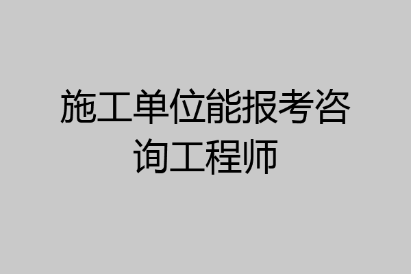 施工单位能报考咨询工程师