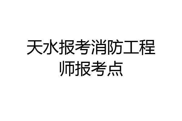 天水报考消防工程师报考点