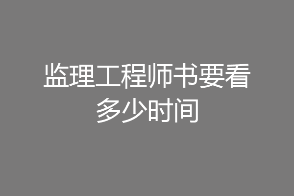 监理工程师书要看多少时间