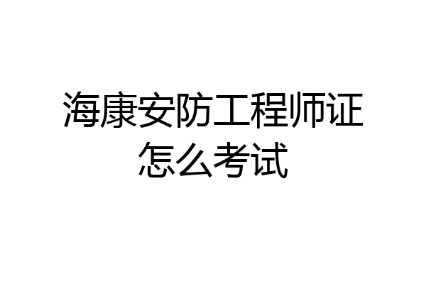 海康安防工程师证怎么考试