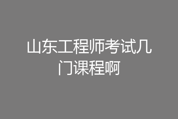 山东工程师考试几门课程啊