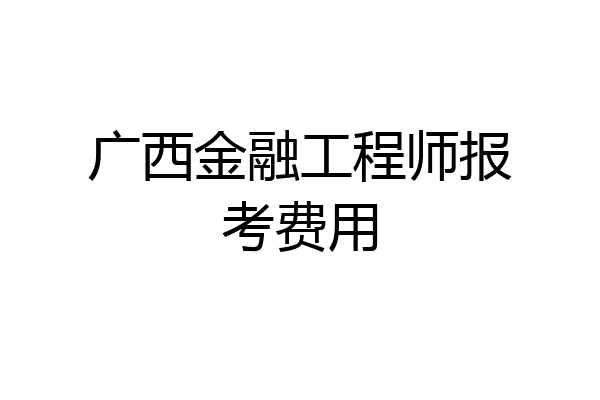 广西金融工程师报考费用