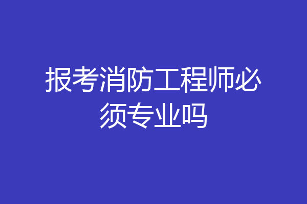 报考消防工程师必须专业吗