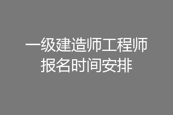 一级建造师工程师报名时间安排