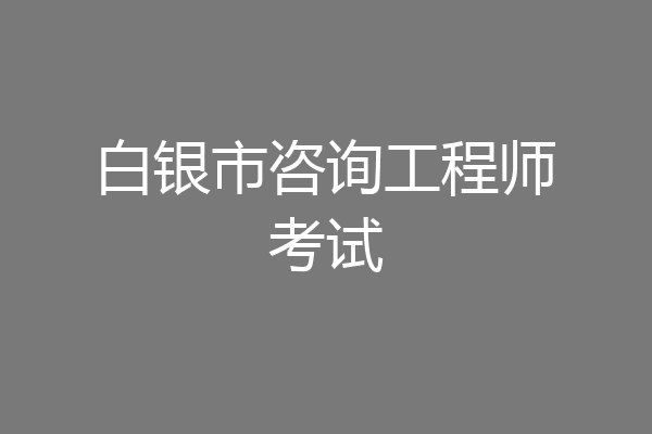白银市咨询工程师考试