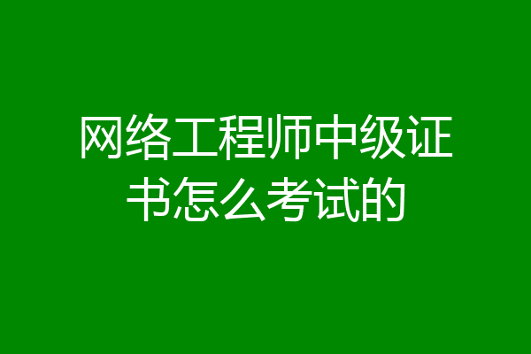 网络工程师中级证书怎么考试的