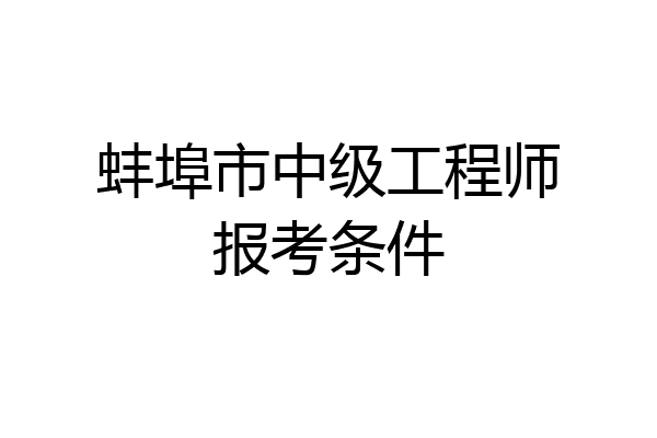 蚌埠市中级工程师报考条件