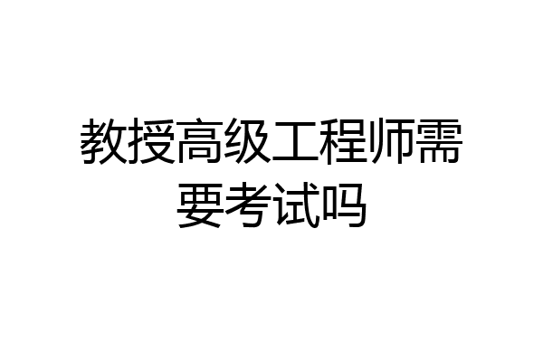 教授高级工程师需要考试吗