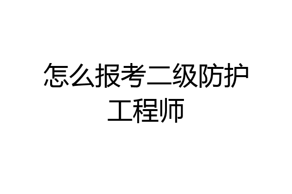 怎么报考二级防护工程师