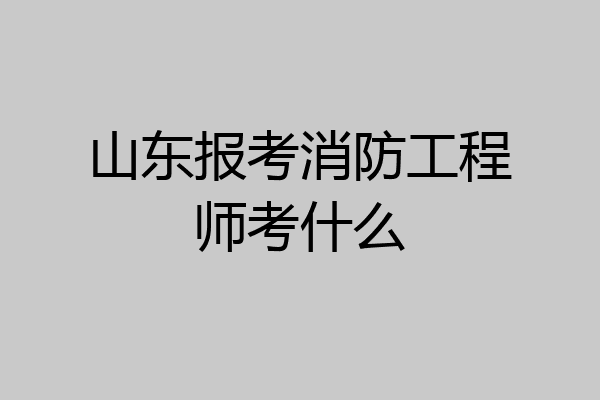 山东报考消防工程师考什么