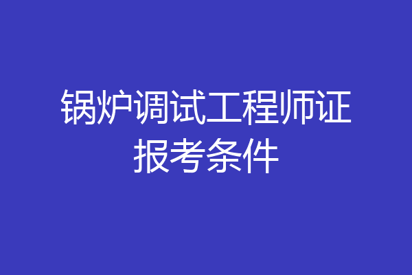 锅炉调试工程师证报考条件