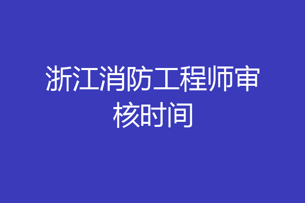 浙江消防工程师审核时间