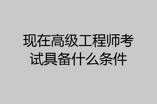 现在高级工程师考试具备什么条件