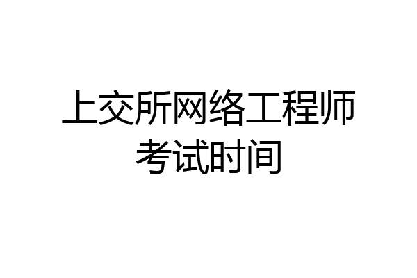 上交所网络工程师考试时间