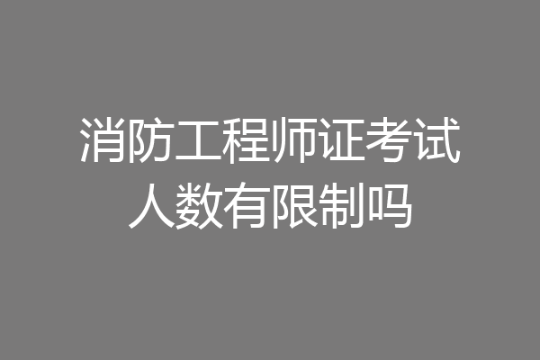 消防工程师证考试人数有限制吗