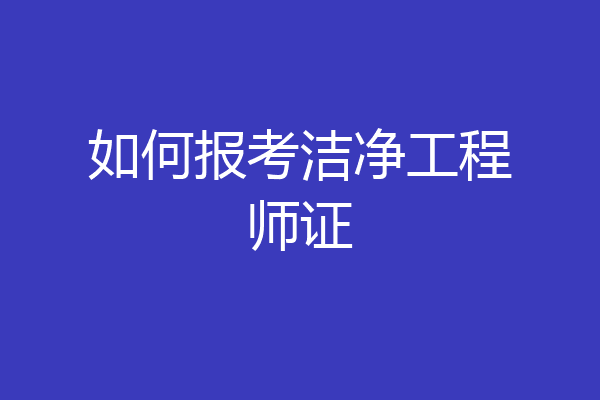 如何报考洁净工程师证