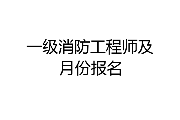 一级消防工程师及月份报名