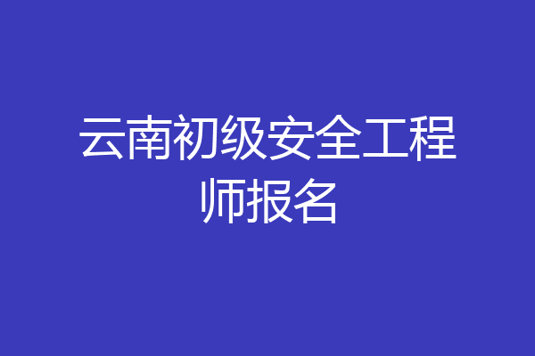 云南初级安全工程师报名