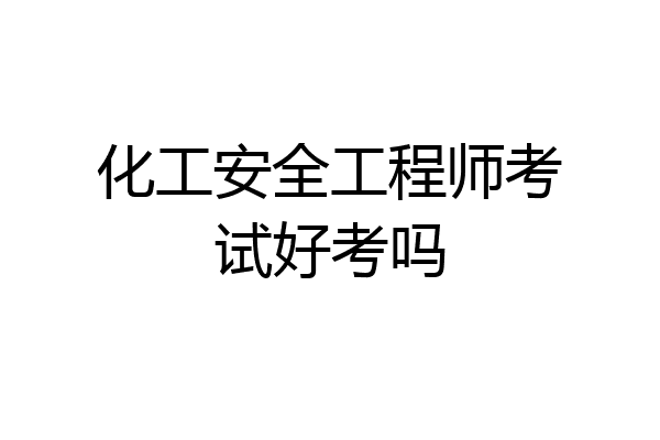化工安全工程师考试好考吗