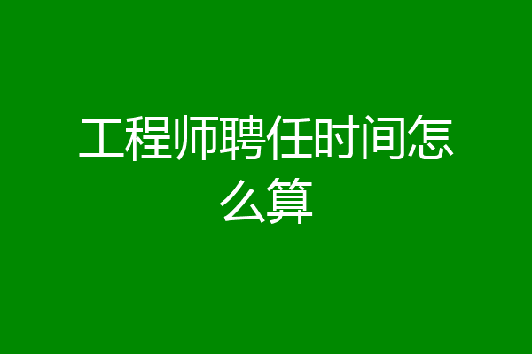 工程师聘任时间怎么算