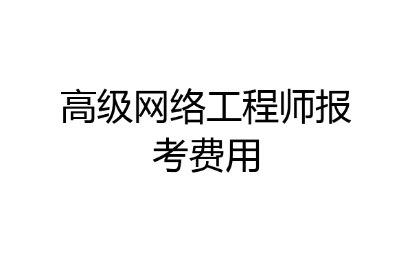 高级网络工程师报考费用