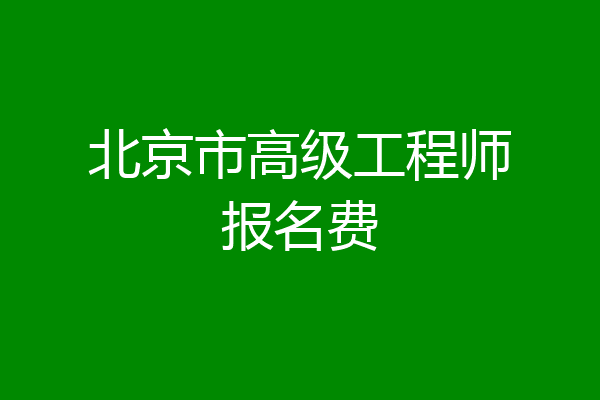 北京市高级工程师报名费