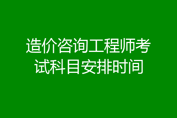 造价咨询工程师考试科目安排时间