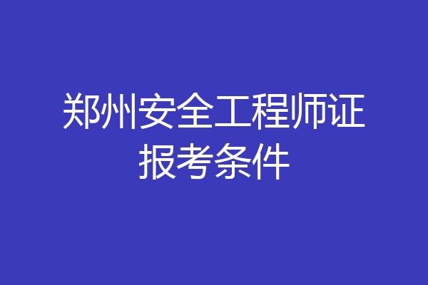 郑州安全工程师证报考条件