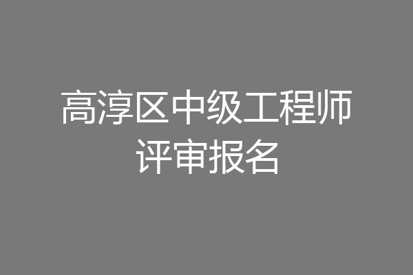 高淳区中级工程师评审报名
