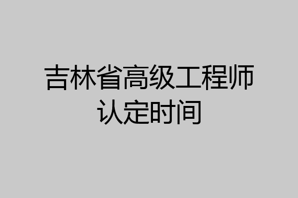 吉林省高级工程师认定时间