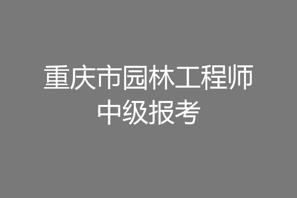 重庆市园林工程师中级报考