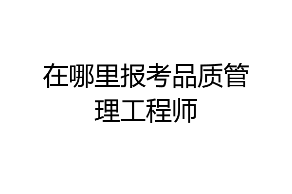 在哪里报考品质管理工程师