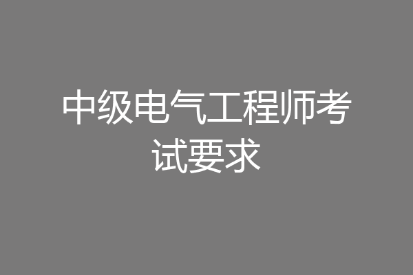 中级电气工程师考试要求