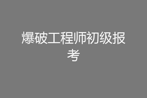 爆破工程师初级报考