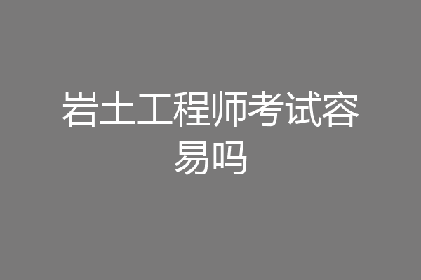 岩土工程师考试容易吗