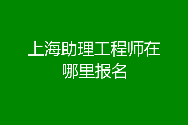 上海助理工程师在哪里报名
