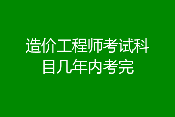 造价工程师考试科目几年内考完