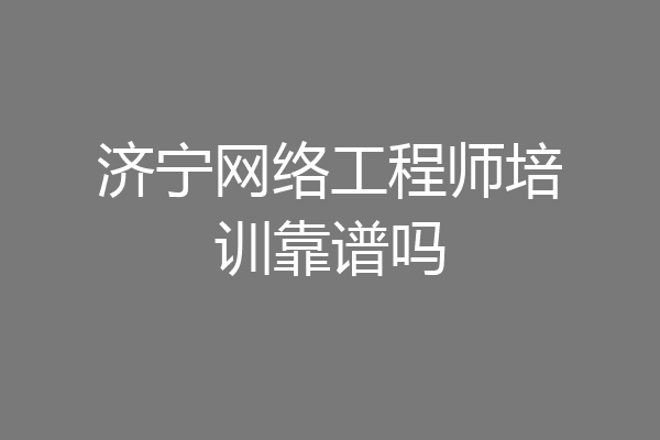 济宁网络工程师培训靠谱吗