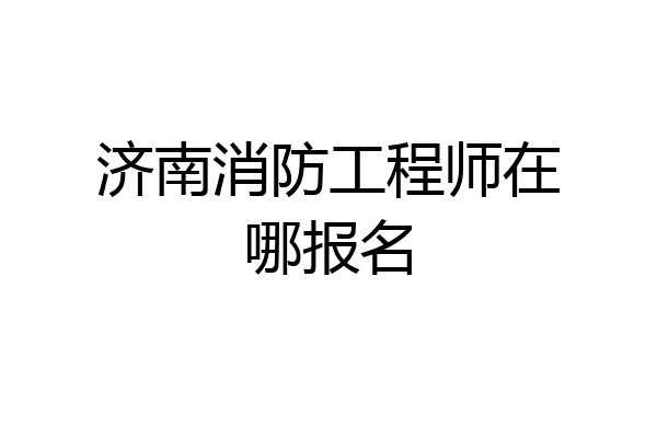 济南消防工程师在哪报名