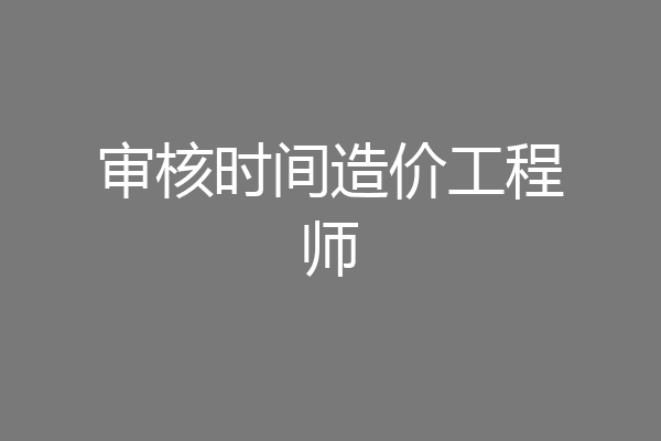 审核时间造价工程师