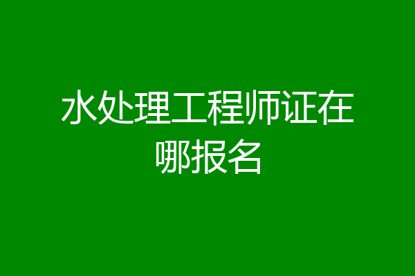 水处理工程师证在哪报名