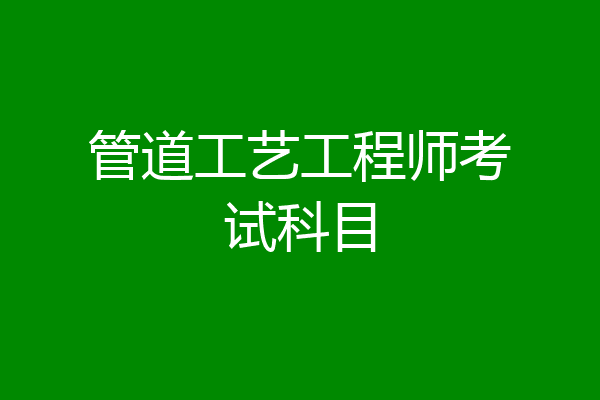 管道工艺工程师考试科目