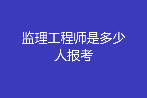 监理工程师是多少人报考