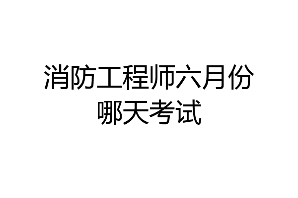 消防工程师六月份哪天考试